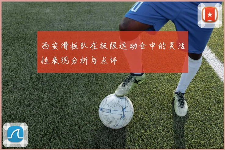 西安滑板队在极限运动会中的灵活性表现分析与点评