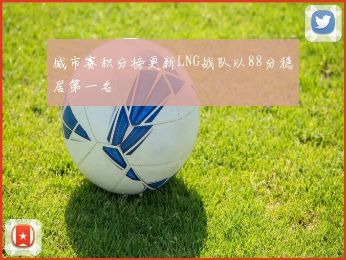 城市赛积分榜更新LNG战队以88分稳居第一名