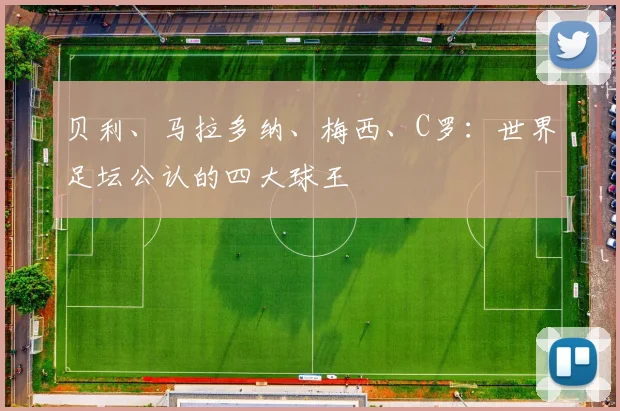 贝利、马拉多纳、梅西、C罗：世界足坛公认的四大球王