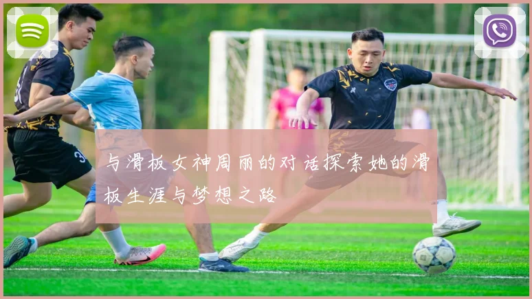 与滑板女神周丽的对话探索她的滑板生涯与梦想之路