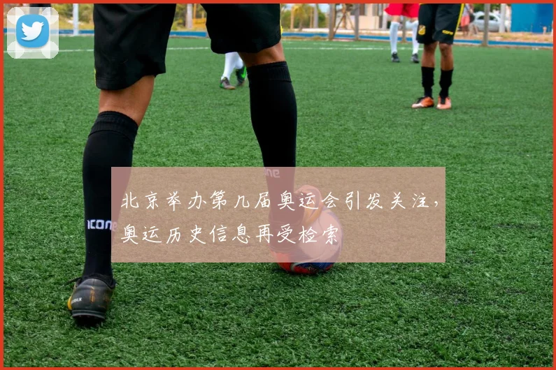 北京举办第几届奥运会引发关注，奥运历史信息再受检索