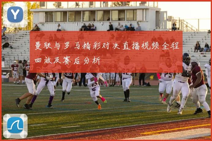曼联与罗马精彩对决直播视频全程回放及赛后分析