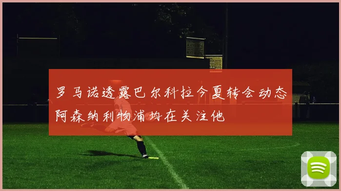 罗马诺透露巴尔科拉今夏转会动态阿森纳利物浦均在关注他