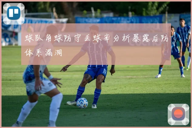 球队角球防守丢球率分析暴露后防体系漏洞