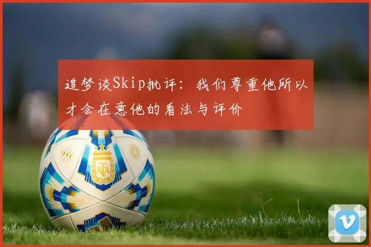 追梦谈Skip批评：我们尊重他所以才会在意他的看法与评价