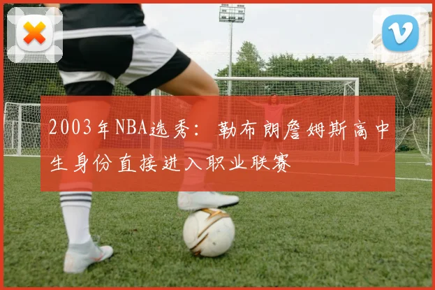 2003年NBA选秀：勒布朗詹姆斯高中生身份直接进入职业联赛