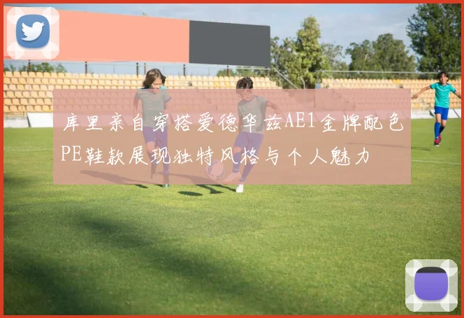 库里亲自穿搭爱德华兹AE1金牌配色PE鞋款展现独特风格与个人魅力