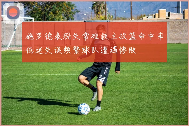 施罗德表现失常难救主投篮命中率低迷失误频繁球队遭遇惨败