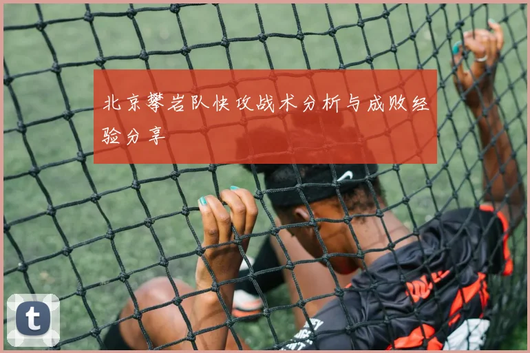 北京攀岩队快攻战术分析与成败经验分享