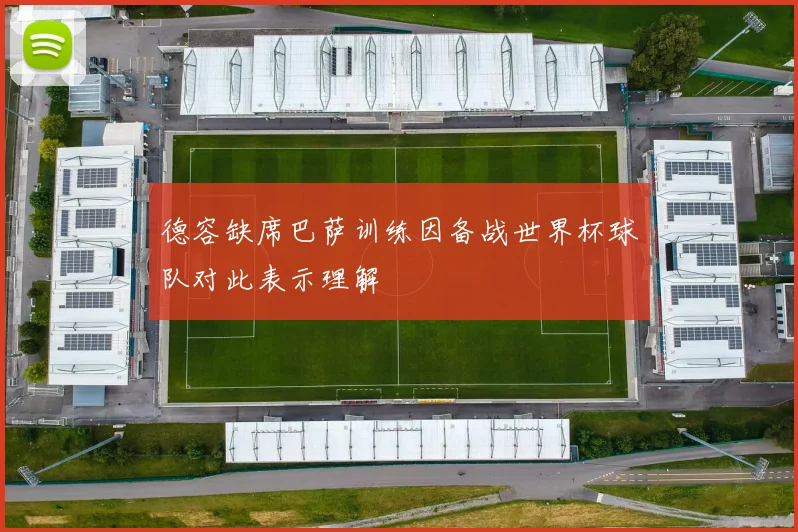 德容缺席巴萨训练因备战世界杯球队对此表示理解