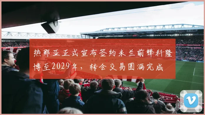 热那亚正式宣布签约米兰前锋科隆博至2029年，转会交易圆满完成
