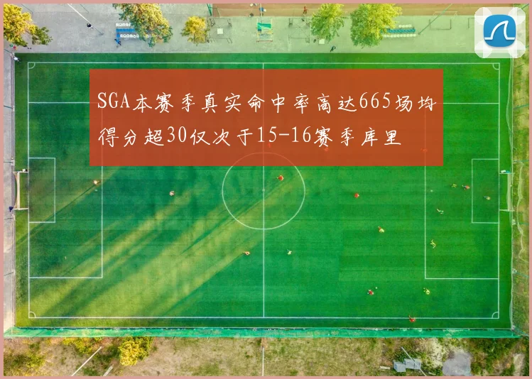 SGA本赛季真实命中率高达665场均得分超30仅次于15-16赛季库里