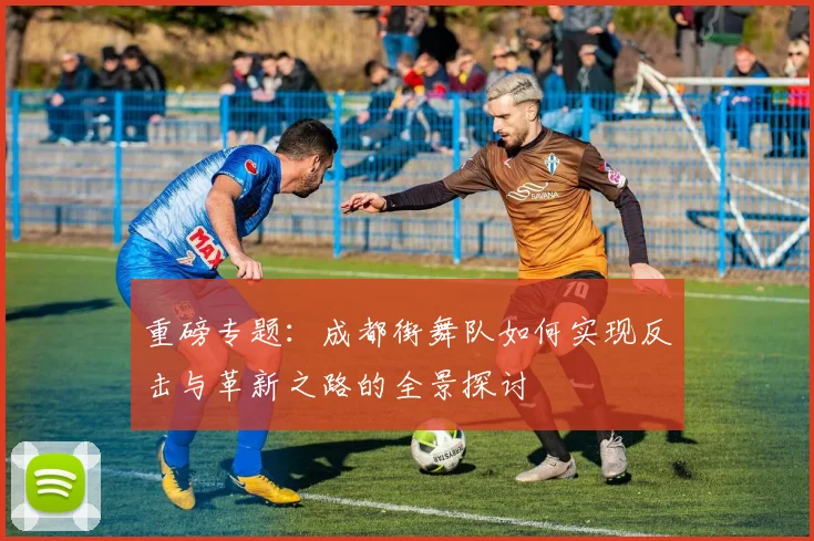 重磅专题：成都街舞队如何实现反击与革新之路的全景探讨